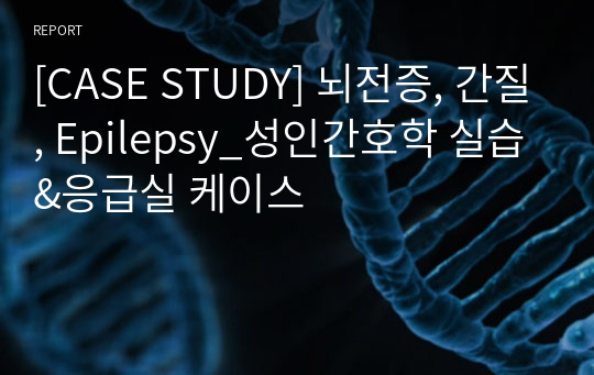 [CASE STUDY] 뇌전증, 간질, Epilepsy_성인간호학 실습&amp;응급실 케이스