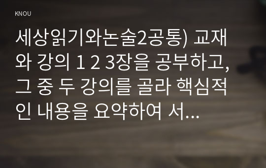 세상읽기와논술2공통) 교재와 강의 1 2 3장을 공부하고, 그 중 두 강의를 골라 핵심적인 내용을 요약하여 서술합니다0k