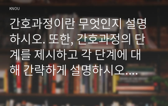 간호과정이란 무엇인지 설명하시오. 또한, 간호과정의 단계를 제시하고 각 단계에 대해 간략하게 설명하시오. (6점)