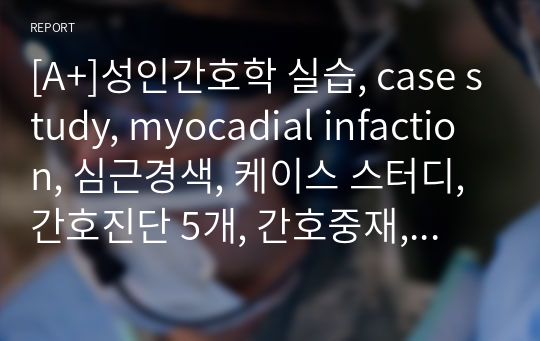 [A+]성인간호학 실습, case study, myocadial infaction, 심근경색, 케이스 스터디, 간호진단 5개, 간호중재, 이론적 근거 교수님께서 극찬해주신 자료입니다.