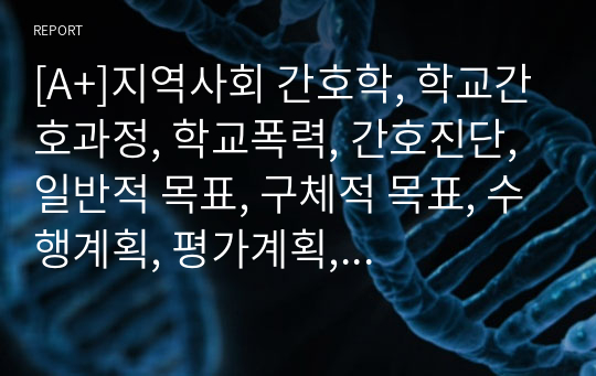 [A+]지역사회 간호학, 학교간호과정, 학교폭력, 간호진단, 일반적 목표, 구체적 목표, 수행계획, 평가계획, 교수님께서 자료조사 및 계획내용 극찬해주신 자료입니다.