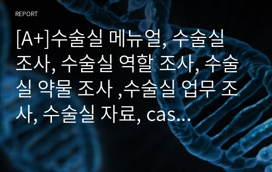 [A+]수술실 메뉴얼, 수술실 조사, 수술실 역할 조사, 수술실 약물 조사 ,수술실 업무 조사, 수술실 자료, case study, 교수님께서 자료조사 및 역할조사 등 극찬해주신 자료입니다.