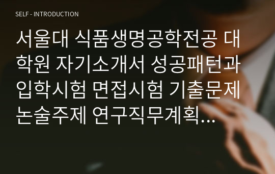 서울대 식품생명공학전공 대학원 자기소개서 성공패턴과 입학시험 면접시험 기출문제 논술주제 연구직무계획서견본 자소서입력항목분석