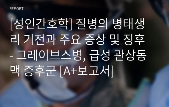 [성인간호학] 질병의 병태생리 기전과 주요 증상 및 징후 - 그레이브스병, 급성 관상동맥 증후군 [A+보고서]