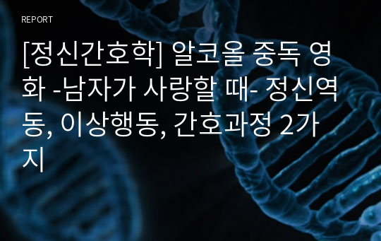 [정신간호학] 알코올 중독 영화 -남자가 사랑할 때- 정신역동, 이상행동, 간호과정 2가지