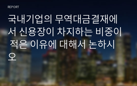 국내기업의 무역대금결재에서 신용장이 차지하는 비중이 적은 이유에 대해서 논하시오