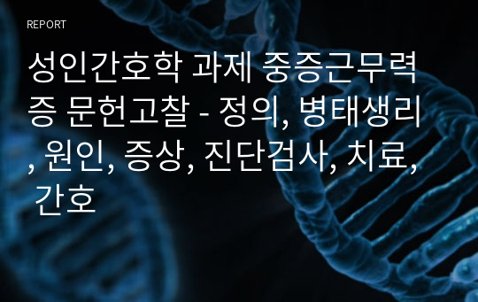 성인간호학 과제 중증근무력증 문헌고찰 - 정의, 병태생리, 원인, 증상, 진단검사, 치료, 간호