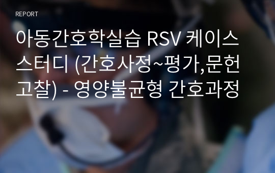 아동간호학실습 RSV 케이스스터디 (간호사정~평가,문헌고찰) - 영양불균형 간호과정