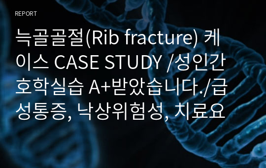 늑골골절(Rib fracture) 케이스 CASE STUDY /성인간호학실습 A+받았습니다./급성통증, 낙상위험성, 치료요법의 비효율적 이행