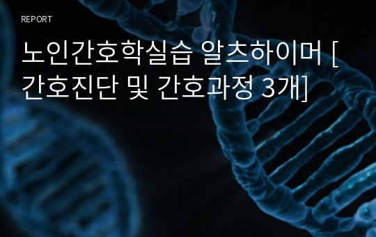 노인간호학실습 알츠하이머 [간호진단 및 간호과정 3개]