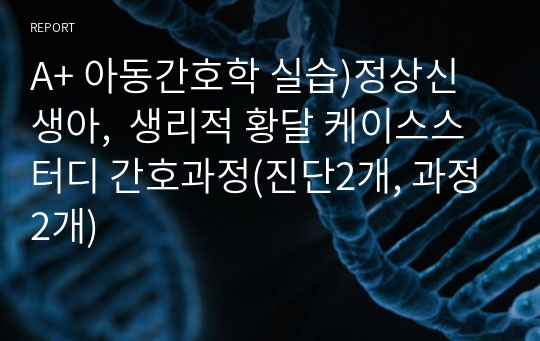 A+ 아동간호학 실습)정상신생아,  생리적 황달 케이스스터디 간호과정(진단2개, 과정2개)