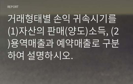 거래형태별 손익 귀속시기를 (1)자산의 판매(양도)소득, (2)용역매출과 예약매출로 구분하여 설명하시오.