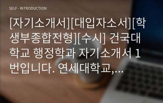 [자기소개서][대입자소서][학생부종합전형][수시] 건국대학교 행정학과 자기소개서 1번입니다. 연세대학교, 경북대학교, 고려대, 한양대학교, 충남대학교, 대구대학교, 서울시립대학교, 영남대학교 행정학과에 지원할 수험생들은 반드시 읽어 보시기 바랍니다. 합격의 영광이 함께할 것입니다.