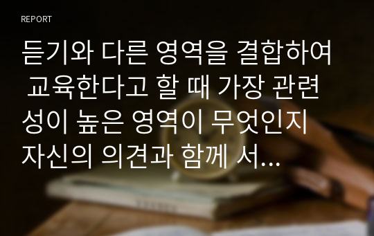 듣기와 다른 영역을 결합하여 교육한다고 할 때 가장 관련성이 높은 영역이 무엇인지 자신의 의견과 함께 서술해 보세요.