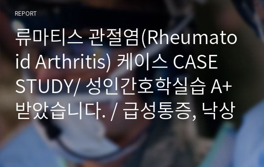 류마티스 관절염(Rheumatoid Arthritis) 케이스 CASE STUDY/ 성인간호학실습 A+받았습니다. / 급성통증, 낙상위험성, 피부손상위험성 / 노인간호학실습