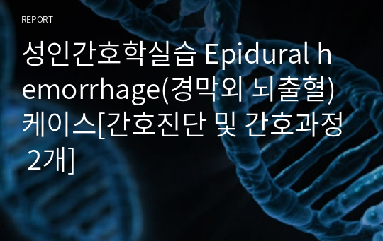 성인간호학실습 Epidural hemorrhage(경막외 뇌출혈) 케이스[간호진단 및 간호과정 2개]