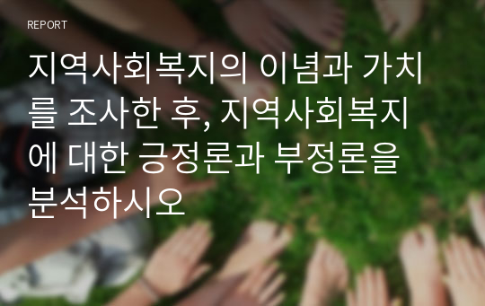 지역사회복지의 이념과 가치를 조사한 후, 지역사회복지에 대한 긍정론과 부정론을 분석하시오