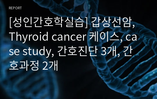 [성인간호학실습] 갑상선암, Thyroid cancer 케이스, case study, 간호진단 3개, 간호과정 2개