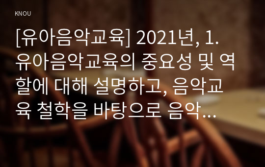 [유아음악교육] 2021년, 1. 유아음악교육의 중요성 및 역할에 대해 설명하고, 음악교육 철학을 바탕으로 음악교육 목표를 기술하시오. 2. 코다이, 달크로즈, 오르프 이론 중 한 가지 이론을 선택하여 그의 교육철학과 주요 교수방법원리를 설명하고 음악교수법을 적용한 음악활동 1개의 계획안을 작성하시오