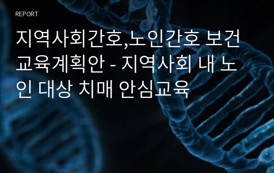 지역사회간호,노인간호 보건교육계획안 - 지역사회 내 노인 대상 치매 안심교육