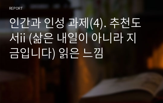 인간과 인성 과제(4). 추천도서ii (삶은 내일이 아니라 지금입니다) 읽은 느낌