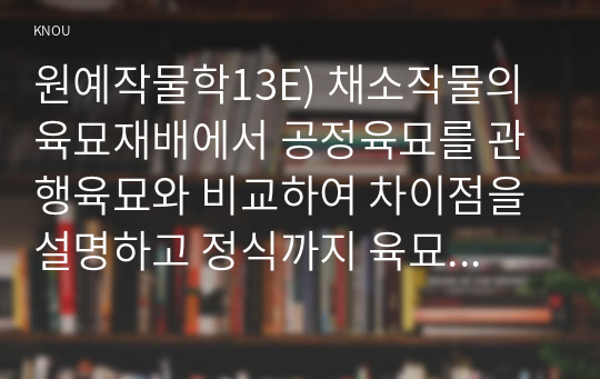 원예작물학13E) 채소작물의 육묘재배에서 공정육묘를 관행육묘와 비교하여 차이점을 설명하고 정식까지 육묘일수와 묘크기 및 정식적기에 대해 설명하라0k