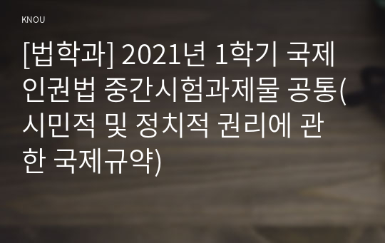 [법학과] 2021년 1학기 국제인권법 중간시험과제물 공통(시민적 및 정치적 권리에 관한 국제규약)