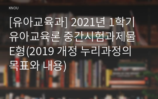 [유아교육과] 2021년 1학기 유아교육론 중간시험과제물 E형(2019 개정 누리과정의 목표와 내용)