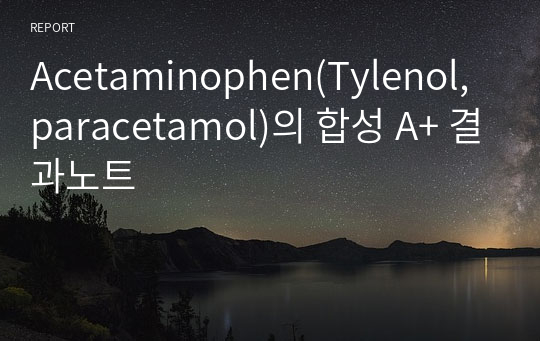 [유기화학실험]Acetaminophen(Tylenol,paracetamol)의 합성 A+ 결과노트 (Discussion 8페이지 분량)