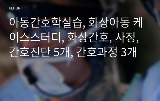 아동간호학실습, 화상아동 케이스스터디, 화상간호, 사정, 간호진단 5개, 간호과정 3개