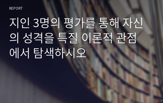 지인 3명의 평가를 통해 자신의 성격을 특질 이론적 관점에서 탐색하시오