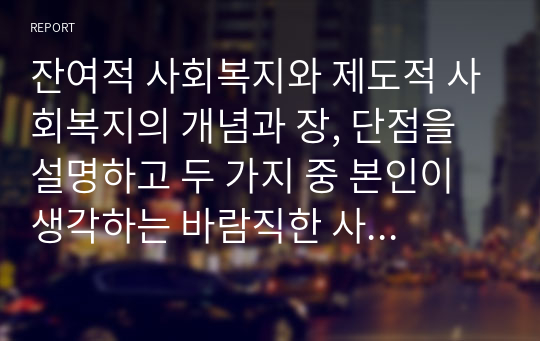 잔여적 사회복지와 제도적 사회복지의 개념과 장, 단점을 설명하고 두 가지 중 본인이 생각하는 바람직한 사회복지유형을 선택하여 그 이유를 서술하시오.