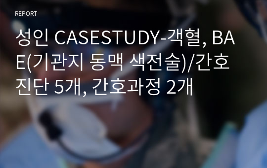 성인 CASESTUDY-객혈, BAE(기관지 동맥 색전술)/간호진단 5개, 간호과정 2개