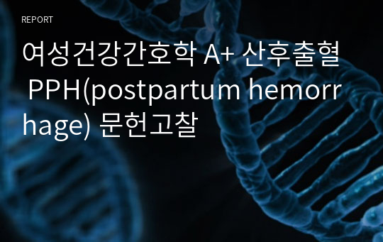 여성건강간호학 A+ 산후출혈 PPH(postpartum hemorrhage) 문헌고찰