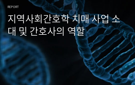 지역사회간호학 보건 사업 소개 및 간호사의 역할(치매사업)