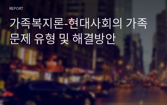 가족복지론-현대사회의 가족문제 유형 및 해결방안