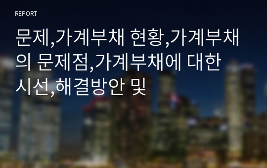 문제,가계부채 현황,가계부채의 문제점,가계부채에 대한 시선,해결방안 및