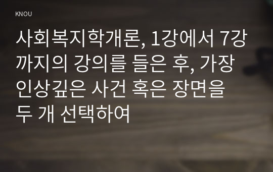 사회복지학개론, 1강에서 7강까지의 강의를 들은 후, 가장 인상깊은 사건 혹은 장면을 두 개 선택하여