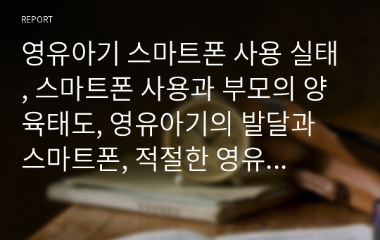 영유아기 스마트폰 사용 실태, 스마트폰 사용과 부모의 양육태도, 영유아기의 발달과 스마트폰, 적절한 영유아기의 스마트폰 사용 및 문제에 대한 해결책