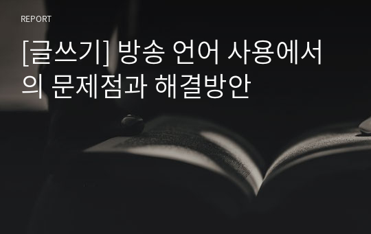 [글쓰기] 방송 언어 사용에서의 문제점과 해결방안