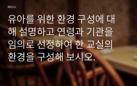 유아를 위한 환경 구성에 대해 설명하고 연령과 기관을 임의로 선정하여 한 교실의 환경을 구성해 보시오.