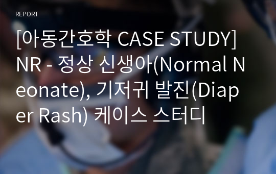 [아동간호학 CASE STUDY] NR - 정상 신생아(Normal Neonate), 기저귀 발진(Diaper Rash) 케이스 스터디