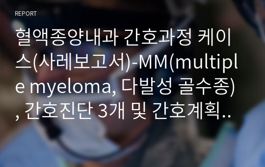 혈액종양내과 간호과정 케이스(사레보고서)-MM(multiple myeloma, 다발성 골수종), 간호진단 3개 및 간호계획+ 문헌고찰+ 약물정리+ 골수흡인검사