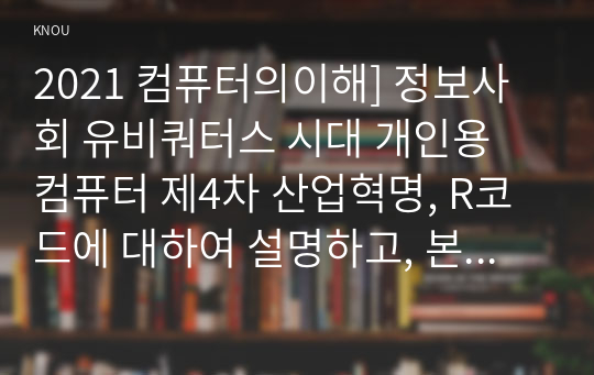 2021 컴퓨터의이해] 정보사회 유비쿼터스 시대 개인용 컴퓨터 제4차 산업혁명, R코드에 대하여 설명하고, 본인의 이름과 소속 학과명이 포함된 텍스트가 들어 있는 QR코드를 만들어서 보고서에 첨부 3차원 영상 정보를 전달할 수 있는 출력 방식 한 가지 조사하여 설명