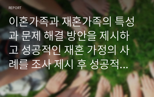 이혼가족과 재혼가족의 특성과 문제 해결 방안을 제시하고 성공적인 재혼 가정의 사례를 조사 제시 후 성공적 재혼 과정을 만들기 위한 본인의 의견을 제시하시오.