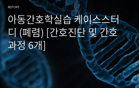 아동간호학실습 케이스스터디 (폐렴) [간호진단 및 간호과정 6개]