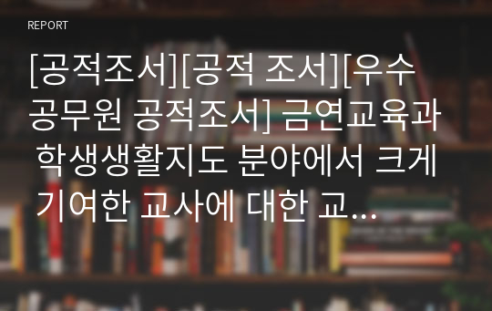 [공적조서][공적 조서][우수공무원 공적조서] 금연교육과 학생생활지도 분야에서 크게 기여한 교사에 대한 교육감표창 상신용 공적조서입니다. 모두 A4용지 5쪽입니다. 공적조서 쓰기가 정말 죽기보다 귀찮고 막막하신 분들이 보면 큰 도움이 될 것입니다.