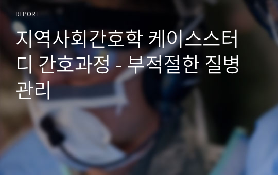 지역사회간호학 케이스스터디 간호과정 - 부적절한 질병관리