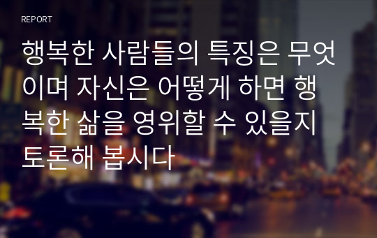 행복한 사람들의 특징은 무엇이며 자신은 어떻게 하면 행복한 삶을 영위할 수 있을지 토론해 봅시다