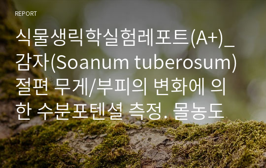식물생릭학실험레포트(A+)_감자(Soanum tuberosum)절편 무게/부피의 변화에 의한 수분포텐셜 측정. 몰농도에 따른 감자절편 무게 및 변화율(표, 그래프有). 삼투포텐셜, 수분포텐셜 계산. 무게 변화에 따른 수분/압력/삼투포텐셜 해석.